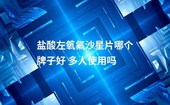 盐酸左氧氟沙星片哪个牌子好 多人使用吗